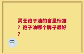 灵芝孢子油的含量标准？孢子油哪个牌子最好？