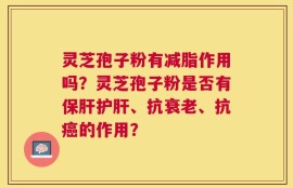 灵芝孢子粉有减脂作用吗？灵芝孢子粉是否有保肝护肝、抗衰老、抗癌的作用？