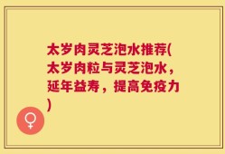 太岁肉灵芝泡水推荐(太岁肉粒与灵芝泡水，延年益寿，提高免疫力)