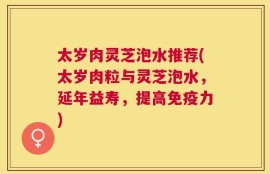 太岁肉灵芝泡水推荐(太岁肉粒与灵芝泡水，延年益寿，提高免疫力)