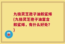 九极灵芝孢子油鲛鲨烯(九极灵芝孢子油富含鲛鲨烯，有什么好处？)