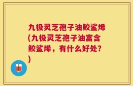 九极灵芝孢子油鲛鲨烯(九极灵芝孢子油富含鲛鲨烯，有什么好处？)