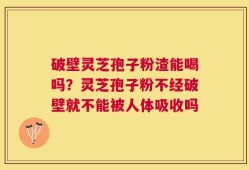 破壁灵芝孢子粉渣能喝吗？灵芝孢子粉不经破壁就不能被人体吸收吗