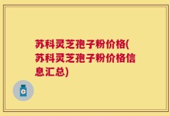 苏科灵芝孢子粉价格(苏科灵芝孢子粉价格信息汇总)
