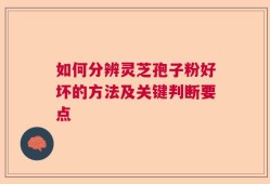 如何分辨灵芝孢子粉好坏的方法及关键判断要点