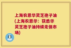 上海农恩华灵芝孢子油(上海农恩华：获悉华灵芝孢子油持续走俏市场)