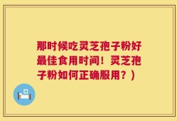 那时候吃灵芝孢子粉好最佳食用时间！灵芝孢子粉如何正确服用？)