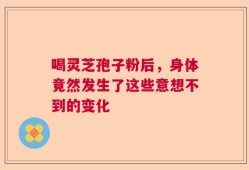 喝灵芝孢子粉后，身体竟然发生了这些意想不到的变化