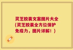 灵芝胶囊文案图片大全(灵芝胶囊全方位保护免疫力，图片详解！)
