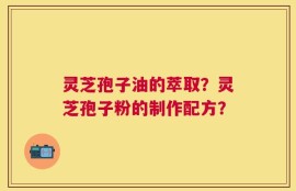 灵芝孢子油的萃取？灵芝孢子粉的制作配方？