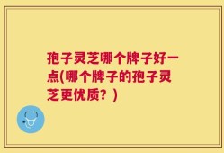 孢子灵芝哪个牌子好一点(哪个牌子的孢子灵芝更优质？)