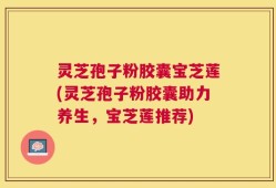 灵芝孢子粉胶囊宝芝莲(灵芝孢子粉胶囊助力养生，宝芝莲推荐)