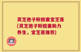 灵芝孢子粉胶囊宝芝莲(灵芝孢子粉胶囊助力养生，宝芝莲推荐)
