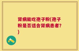 肾病能吃孢子粉(孢子粉是否适合肾病患者？)