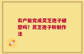 农户能完成灵芝孢子破壁吗？灵芝孢子粉制作法
