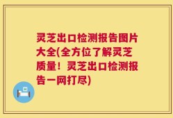 灵芝出口检测报告图片大全(全方位了解灵芝质量！灵芝出口检测报告一网打尽)