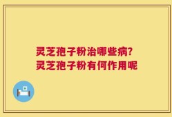 灵芝孢子粉治哪些病？灵芝孢子粉有何作用呢