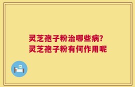 灵芝孢子粉治哪些病？灵芝孢子粉有何作用呢