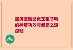 居济堂破壁灵芝孢子粉的神奇功效与健康之道探秘