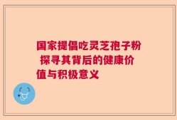 国家提倡吃灵芝孢子粉 探寻其背后的健康价值与积极意义