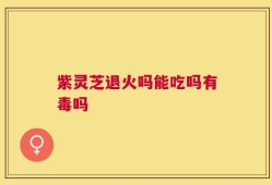 紫灵芝退火吗能吃吗有毒吗