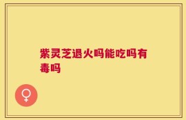 紫灵芝退火吗能吃吗有毒吗
