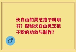 长白山的灵芝孢子粉明书？探秘长白山灵芝孢子粉的功效与制作？