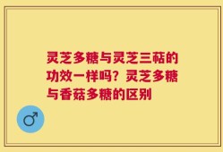 灵芝多糖与灵芝三萜的功效一样吗？灵芝多糖与香菇多糖的区别