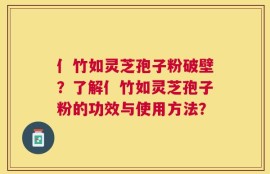 亻竹如灵芝孢子粉破壁？了解亻竹如灵芝孢子粉的功效与使用方法？