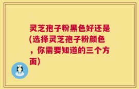 灵芝孢子粉黑色好还是(选择灵芝孢子粉颜色，你需要知道的三个方面)