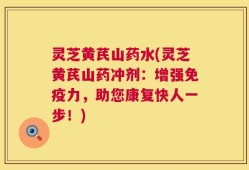 灵芝黄芪山药水(灵芝黄芪山药冲剂：增强免疫力，助您康复快人一步！)