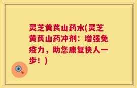 灵芝黄芪山药水(灵芝黄芪山药冲剂：增强免疫力，助您康复快人一步！)