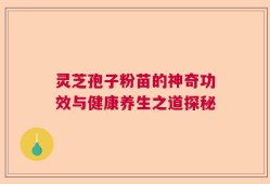 灵芝孢子粉苗的神奇功效与健康养生之道探秘