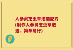 人参灵芝虫草泡酒配方(制作人参灵芝虫草泡酒，简单易行)