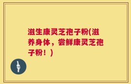 滋生康灵芝孢子粉(滋养身体，尝鲜康灵芝孢子粉！)