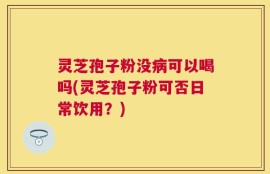 灵芝孢子粉没病可以喝吗(灵芝孢子粉可否日常饮用？)