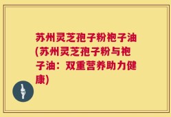 苏州灵芝孢子粉袍子油(苏州灵芝孢子粉与袍子油：双重营养助力健康)