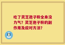 吃了灵芝孢子粉全身没力气？灵芝孢子粉的副作用及应对方法？