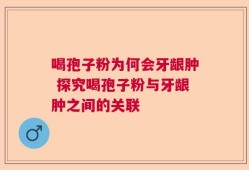 喝孢子粉为何会牙龈肿 探究喝孢子粉与牙龈肿之间的关联