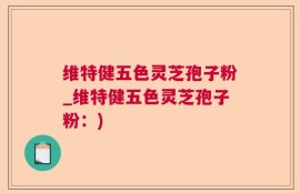 维特健五色灵芝孢子粉_维特健五色灵芝孢子粉：)