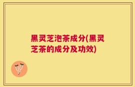 黑灵芝泡茶成分(黑灵芝茶的成分及功效)