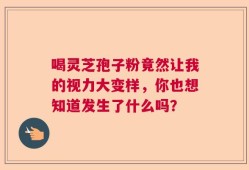 喝灵芝孢子粉竟然让我的视力大变样，你也想知道发生了什么吗？