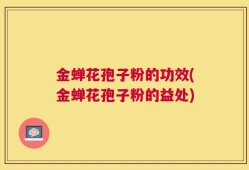 金蝉花孢子粉的功效(金蝉花孢子粉的益处)