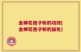 金蝉花孢子粉的功效(金蝉花孢子粉的益处)
