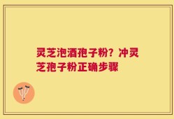 灵芝泡酒孢子粉？冲灵芝孢子粉正确步骤