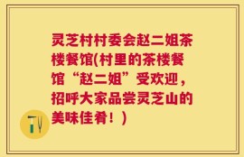 灵芝村村委会赵二姐茶楼餐馆(村里的茶楼餐馆“赵二姐”受欢迎，招呼大家品尝灵芝山的美味佳肴！)