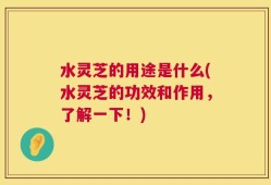 水灵芝的用途是什么(水灵芝的功效和作用，了解一下！)