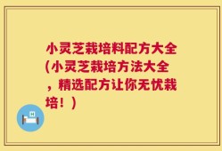 小灵芝栽培料配方大全(小灵芝栽培方法大全，精选配方让你无忧栽培！)