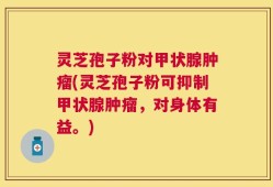 灵芝孢子粉对甲状腺肿瘤(灵芝孢子粉可抑制甲状腺肿瘤，对身体有益。)
