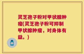 灵芝孢子粉对甲状腺肿瘤(灵芝孢子粉可抑制甲状腺肿瘤，对身体有益。)